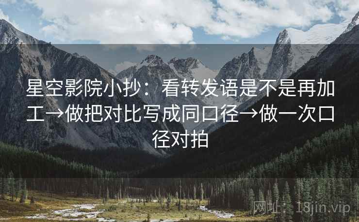 星空影院小抄：看转发语是不是再加工→做把对比写成同口径→做一次口径对拍