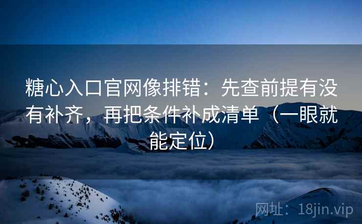 糖心入口官网像排错：先查前提有没有补齐，再把条件补成清单（一眼就能定位）
