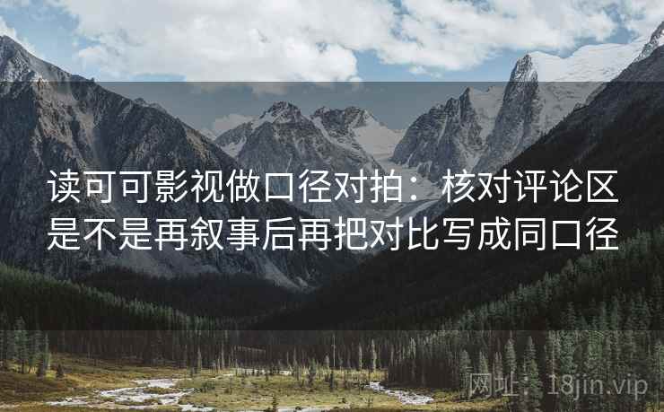 读可可影视做口径对拍：核对评论区是不是再叙事后再把对比写成同口径
