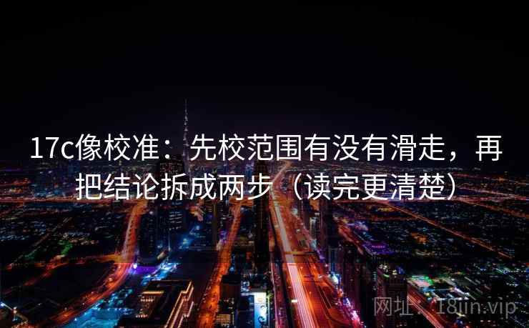17c像校准：先校范围有没有滑走，再把结论拆成两步（读完更清楚）