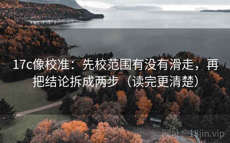 17c像校准：先校范围有没有滑走，再把结论拆成两步（读完更清楚）