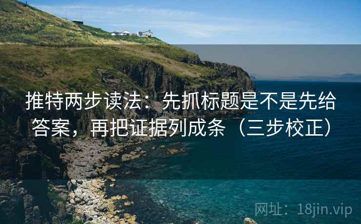 推特两步读法：先抓标题是不是先给答案，再把证据列成条（三步校正）