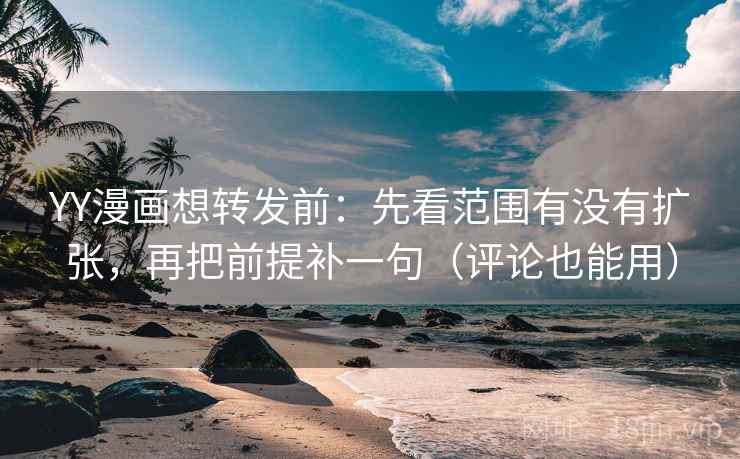 YY漫画想转发前：先看范围有没有扩张，再把前提补一句（评论也能用）