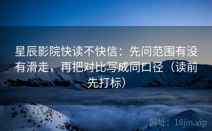 星辰影院快读不快信：先问范围有没有滑走，再把对比写成同口径（读前先打标）