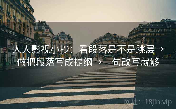 人人影视小抄：看段落是不是跳层→做把段落写成提纲→一句改写就够