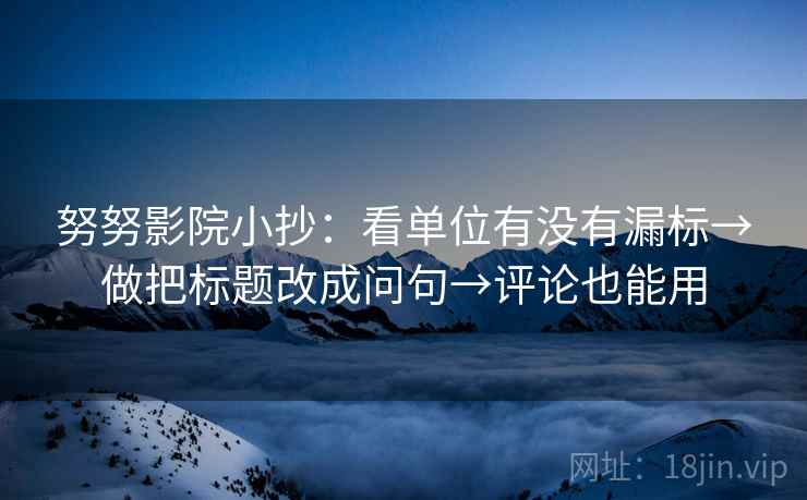 努努影院小抄：看单位有没有漏标→做把标题改成问句→评论也能用