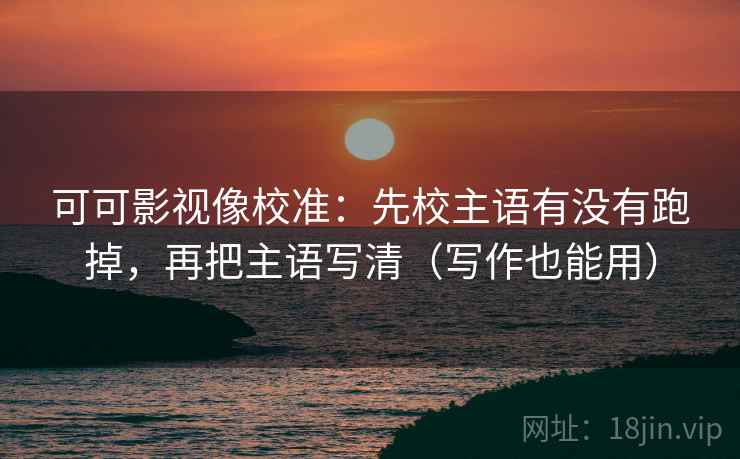 可可影视像校准：先校主语有没有跑掉，再把主语写清（写作也能用）