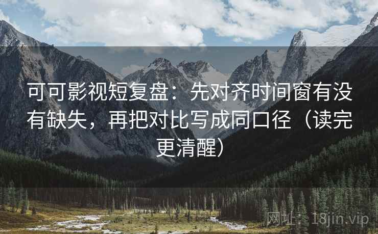 可可影视短复盘：先对齐时间窗有没有缺失，再把对比写成同口径（读完更清醒）