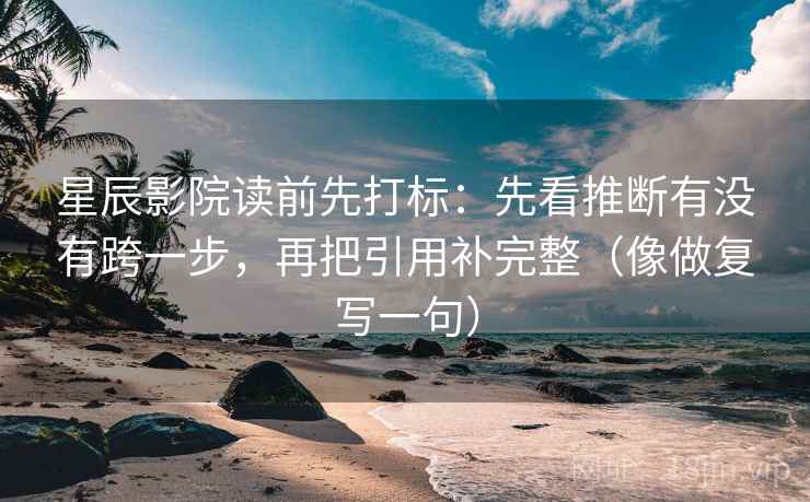 星辰影院读前先打标：先看推断有没有跨一步，再把引用补完整（像做复写一句）