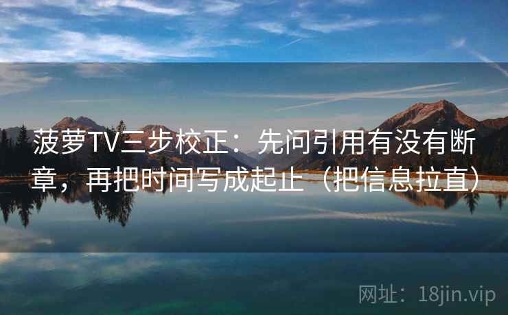 菠萝TV三步校正：先问引用有没有断章，再把时间写成起止（把信息拉直）