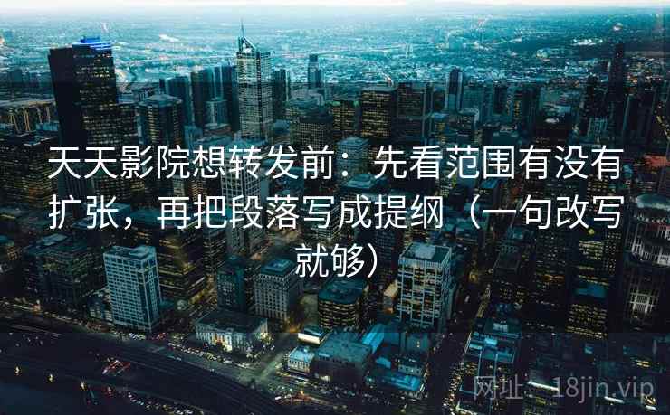 天天影院想转发前：先看范围有没有扩张，再把段落写成提纲（一句改写就够）