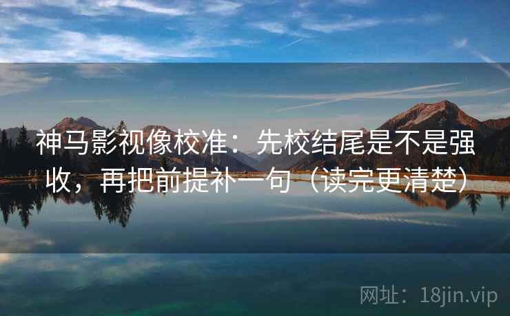 神马影视像校准：先校结尾是不是强收，再把前提补一句（读完更清楚）