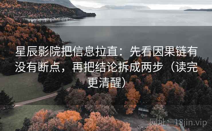 星辰影院把信息拉直：先看因果链有没有断点，再把结论拆成两步（读完更清醒）