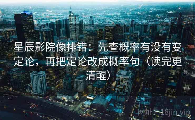 星辰影院像排错：先查概率有没有变定论，再把定论改成概率句（读完更清醒）