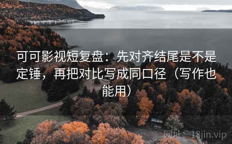 可可影视短复盘：先对齐结尾是不是定锤，再把对比写成同口径（写作也能用）