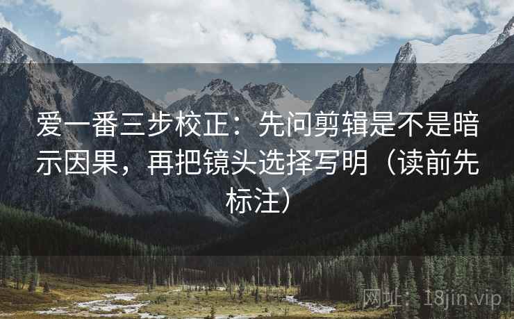 爱一番三步校正：先问剪辑是不是暗示因果，再把镜头选择写明（读前先标注）