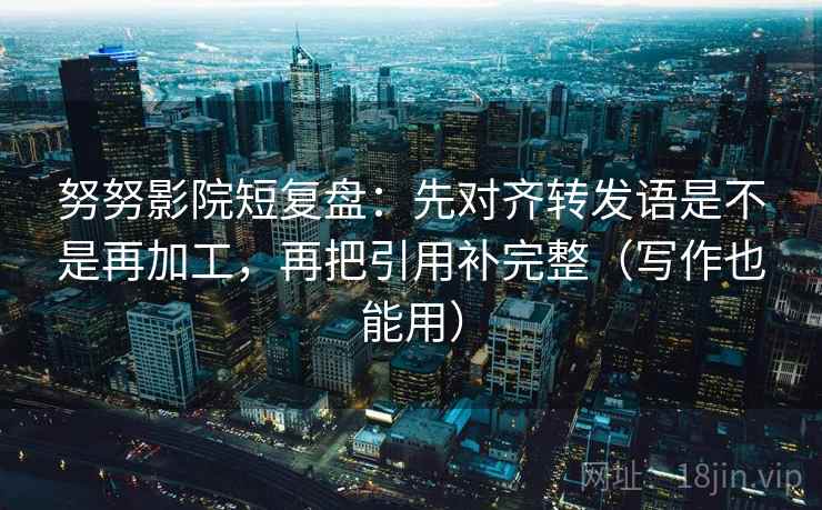 努努影院短复盘：先对齐转发语是不是再加工，再把引用补完整（写作也能用）