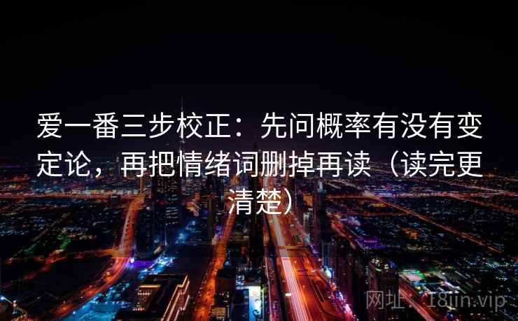 爱一番三步校正：先问概率有没有变定论，再把情绪词删掉再读（读完更清楚）