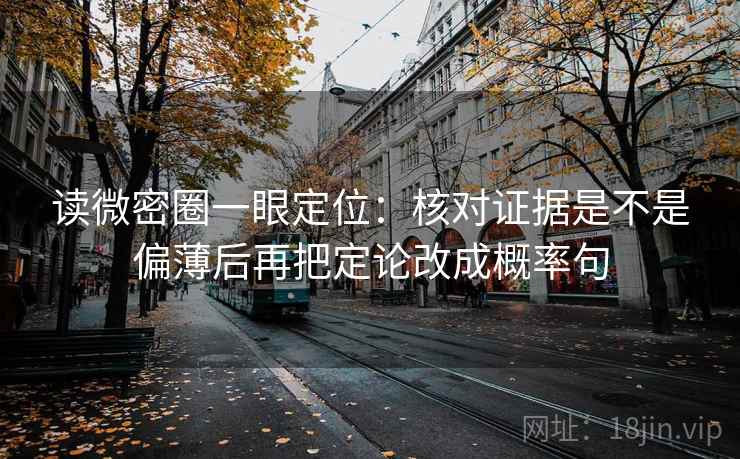 读微密圈一眼定位：核对证据是不是偏薄后再把定论改成概率句