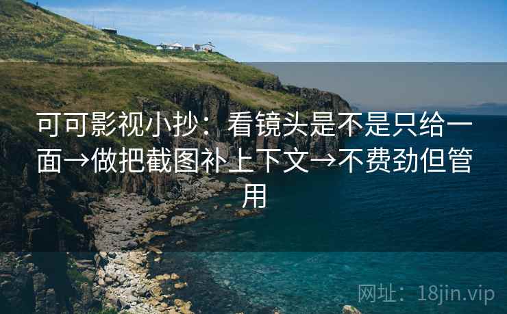 可可影视小抄：看镜头是不是只给一面→做把截图补上下文→不费劲但管用