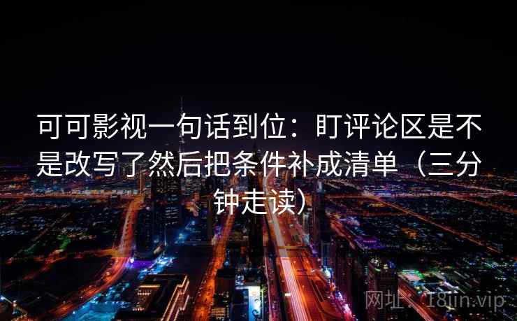 可可影视一句话到位：盯评论区是不是改写了然后把条件补成清单（三分钟走读）