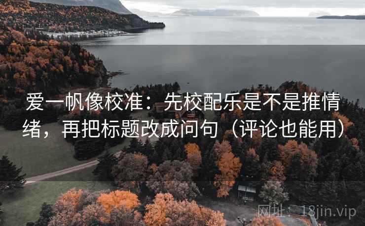 爱一帆像校准：先校配乐是不是推情绪，再把标题改成问句（评论也能用）