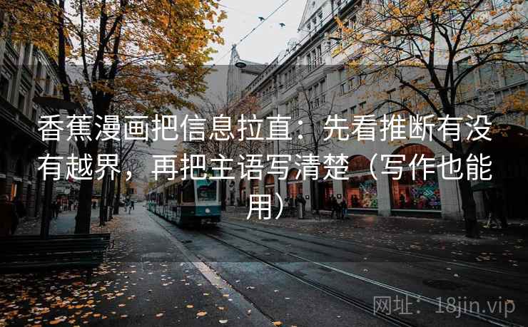 香蕉漫画把信息拉直：先看推断有没有越界，再把主语写清楚（写作也能用）