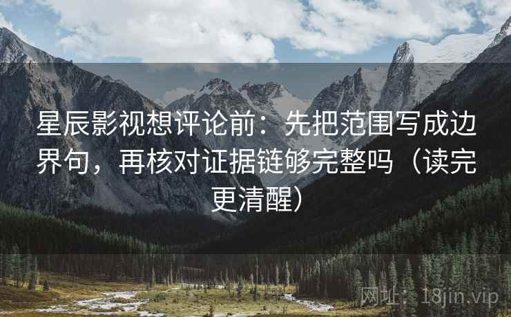 星辰影视想评论前：先把范围写成边界句，再核对证据链够完整吗（读完更清醒）