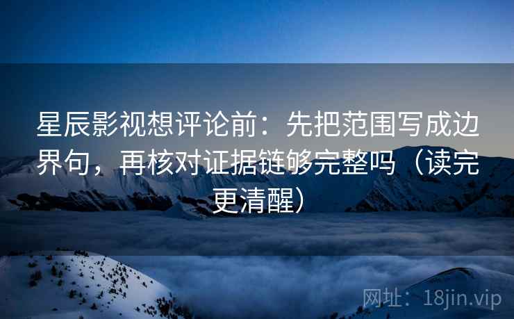 星辰影视想评论前：先把范围写成边界句，再核对证据链够完整吗（读完更清醒）