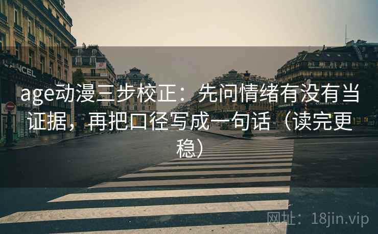 age动漫三步校正：先问情绪有没有当证据，再把口径写成一句话（读完更稳）