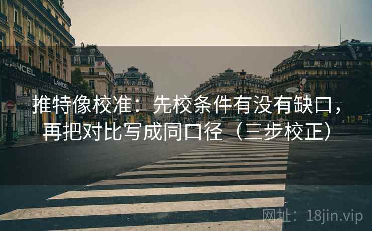 推特像校准：先校条件有没有缺口，再把对比写成同口径（三步校正）