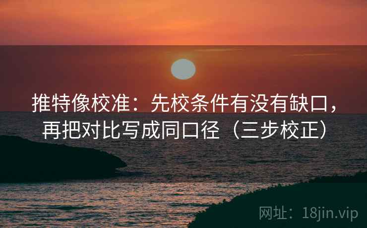推特像校准：先校条件有没有缺口，再把对比写成同口径（三步校正）