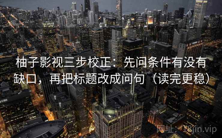 柚子影视三步校正：先问条件有没有缺口，再把标题改成问句（读完更稳）