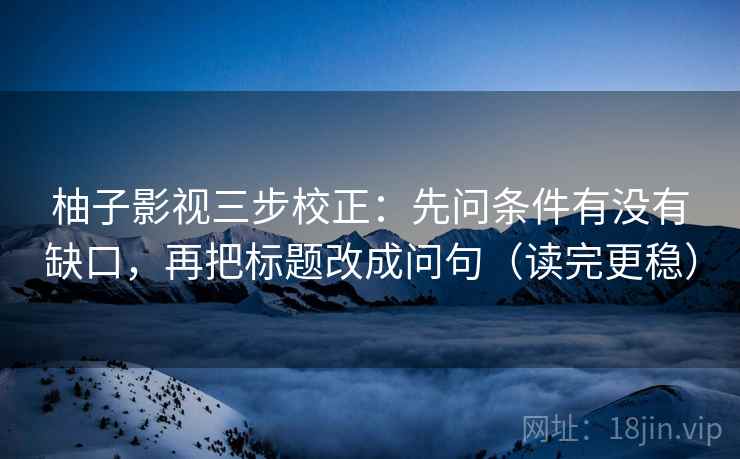 柚子影视三步校正：先问条件有没有缺口，再把标题改成问句（读完更稳）