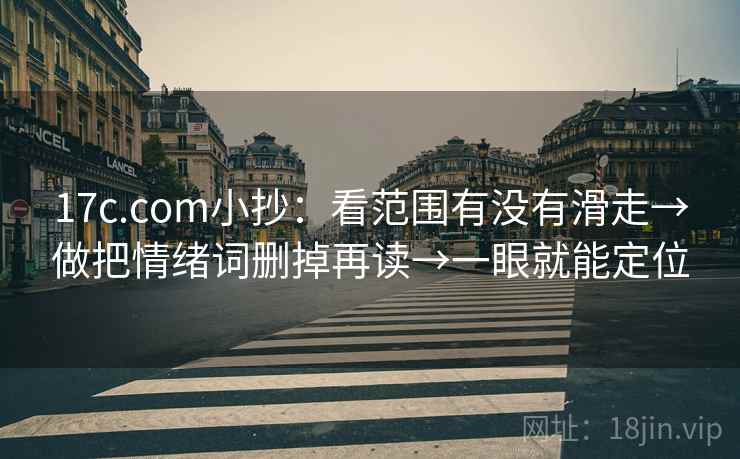 17c.com小抄：看范围有没有滑走→做把情绪词删掉再读→一眼就能定位