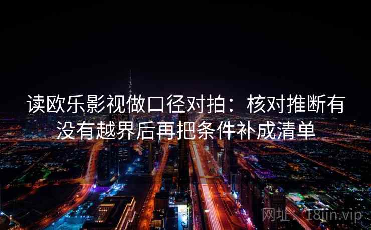 读欧乐影视做口径对拍：核对推断有没有越界后再把条件补成清单