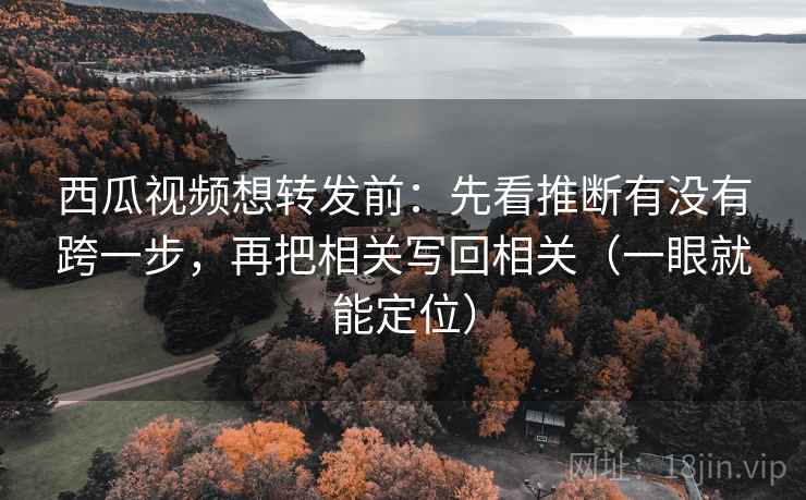 西瓜视频想转发前：先看推断有没有跨一步，再把相关写回相关（一眼就能定位）