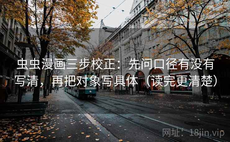 虫虫漫画三步校正：先问口径有没有写清，再把对象写具体（读完更清楚）