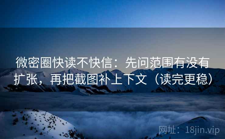 微密圈快读不快信：先问范围有没有扩张，再把截图补上下文（读完更稳）