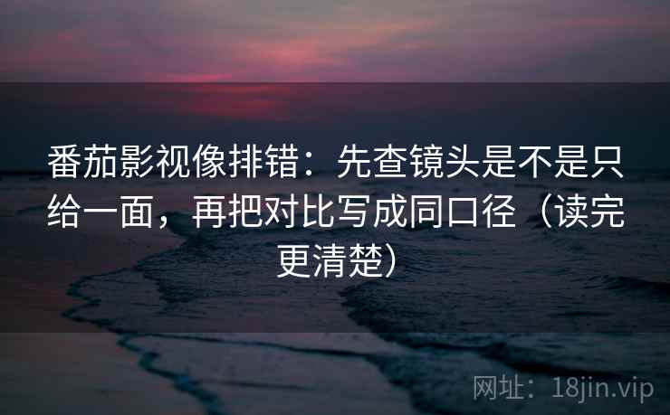 番茄影视像排错：先查镜头是不是只给一面，再把对比写成同口径（读完更清楚）