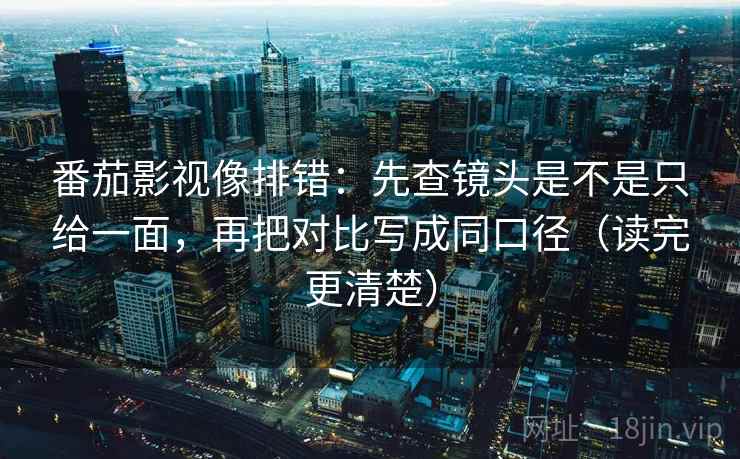 番茄影视像排错：先查镜头是不是只给一面，再把对比写成同口径（读完更清楚）
