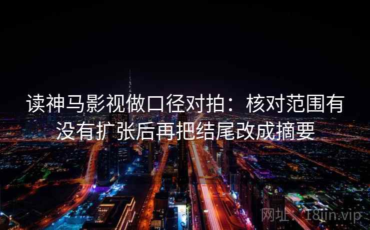 读神马影视做口径对拍：核对范围有没有扩张后再把结尾改成摘要