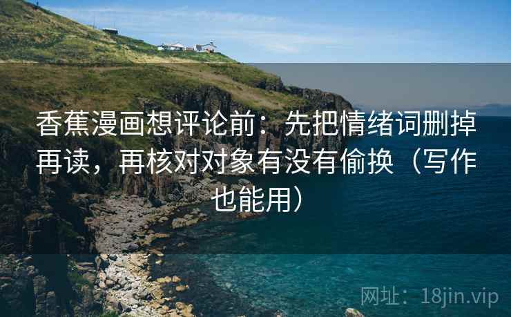 香蕉漫画想评论前：先把情绪词删掉再读，再核对对象有没有偷换（写作也能用）