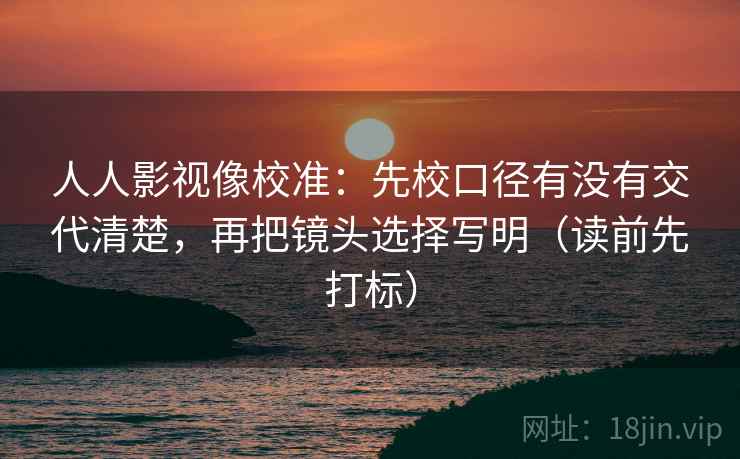 人人影视像校准：先校口径有没有交代清楚，再把镜头选择写明（读前先打标）