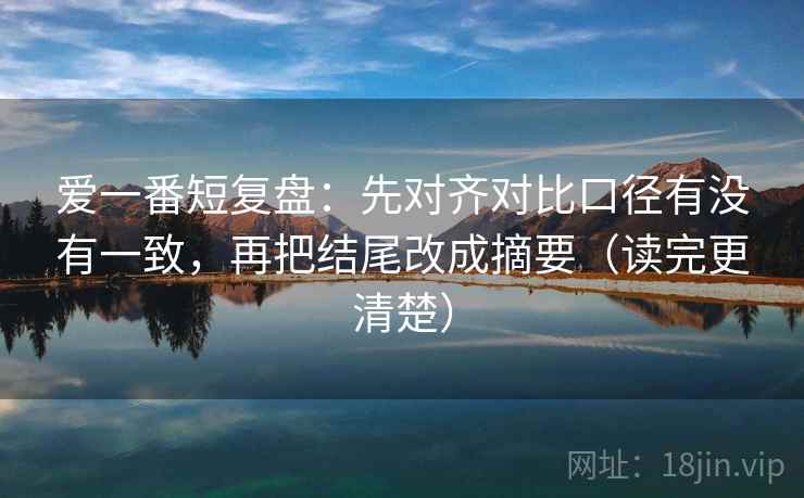爱一番短复盘：先对齐对比口径有没有一致，再把结尾改成摘要（读完更清楚）