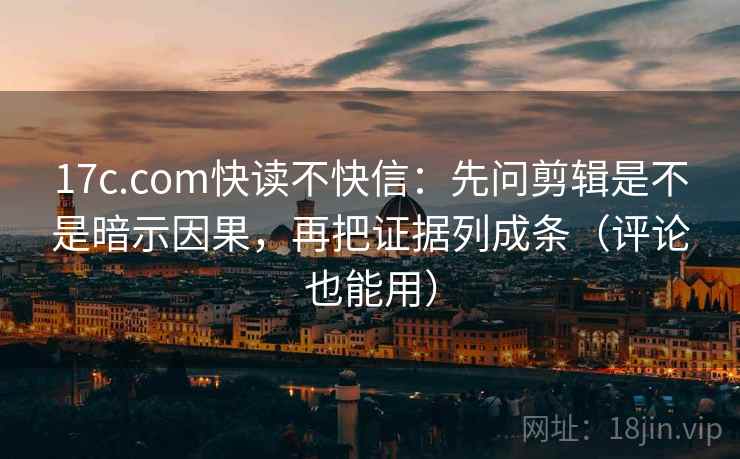 17c.com快读不快信：先问剪辑是不是暗示因果，再把证据列成条（评论也能用）