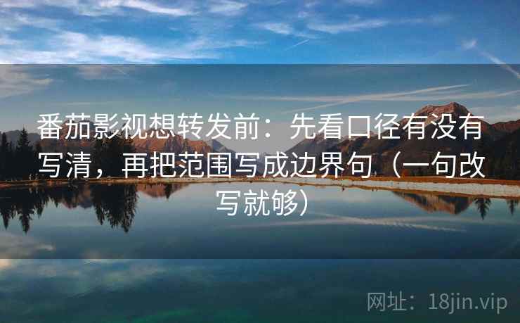 番茄影视想转发前：先看口径有没有写清，再把范围写成边界句（一句改写就够）