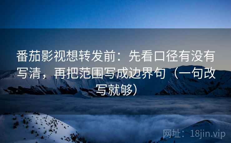 番茄影视想转发前：先看口径有没有写清，再把范围写成边界句（一句改写就够）