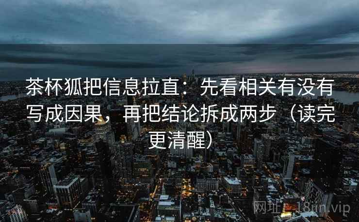茶杯狐把信息拉直：先看相关有没有写成因果，再把结论拆成两步（读完更清醒）
