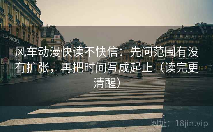 风车动漫快读不快信：先问范围有没有扩张，再把时间写成起止（读完更清醒）